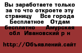 Вы заработаете только за то что откроете эту страницу. - Все города Бесплатное » Отдам бесплатно   . Амурская обл.,Ивановский р-н